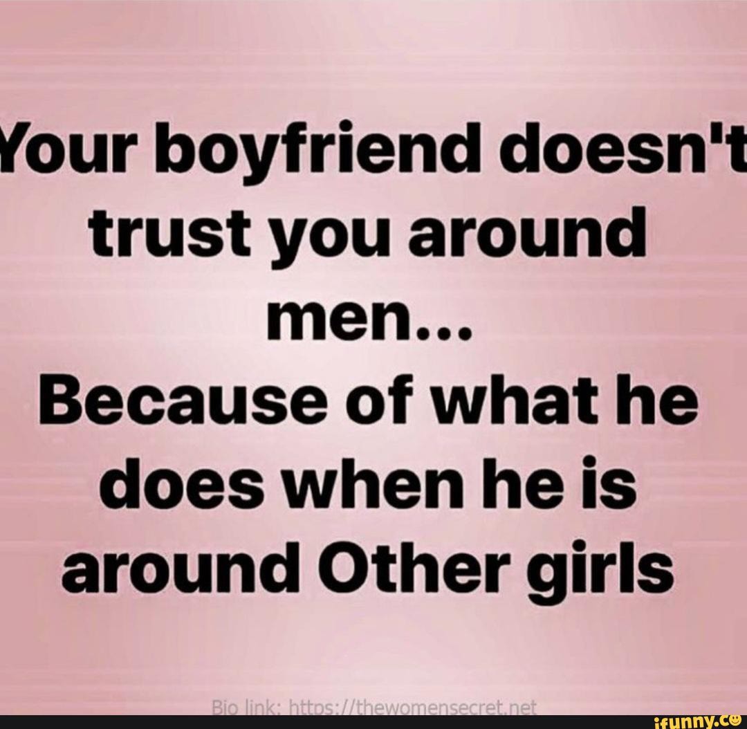 Your boyfriend doesn't trust you around men... Because of what he does ...