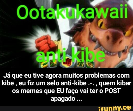 kibe eu fiz um selo anti-kibe
quem kibar
os memes que EU faço vai ter o POST - Já que eu tive agora muitos problemas com kibe , eu fiz um selo anti-kibe .-. , quem kibar os memes que EU faço vai ter o POST apagado ...