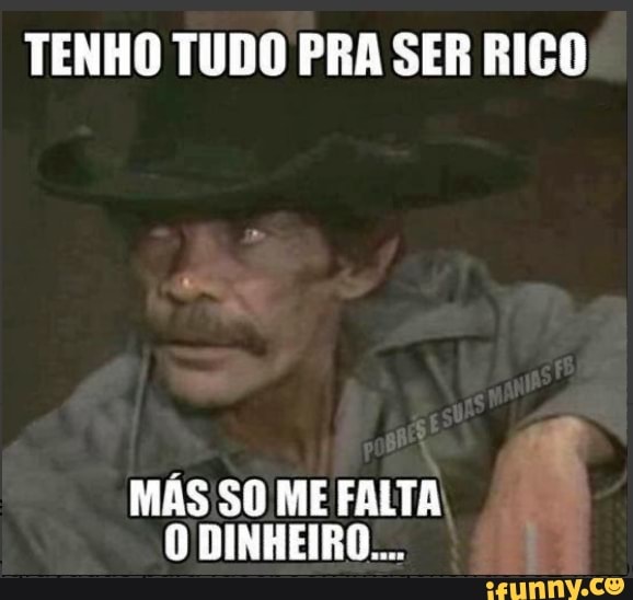 TENHO TUDO PRA SER RICO
MÁS SO ME FALTA
O DINHEIRO...