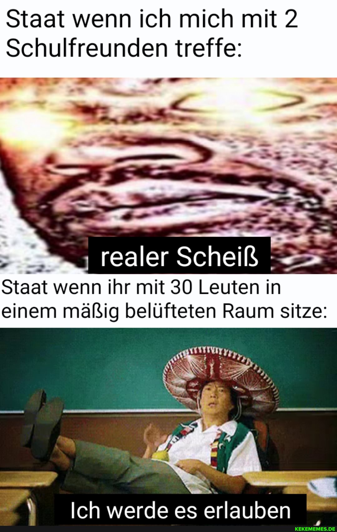 Staat wenn ich mich mit 2
Schulfreunden treffe:
= _
realer Scheiß
Staat wenn ihr mit 30 Leuten in einem mäßig belüfteten Raum sitze:
Ich werde es erlauben
