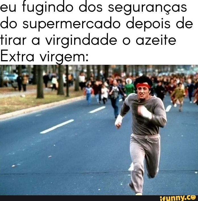 eu fugindo dos seguranças
do supermercado depois de irar a virgindade o azeite
Extra virgem:
Ar