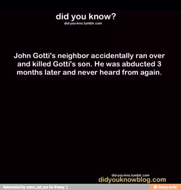 did you know?
cidjou-kno tumbir.com
John Gotti's neighbor accidentally ran over
and killed Gotti's son. He was abducted 3
months later and never heard from again.
