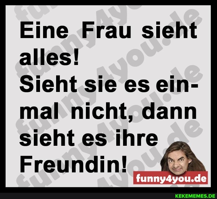 Eine Frau sieht alles!
Sieht sie es ein- mal nicht, dann
sieht es ihre
Freundin!
