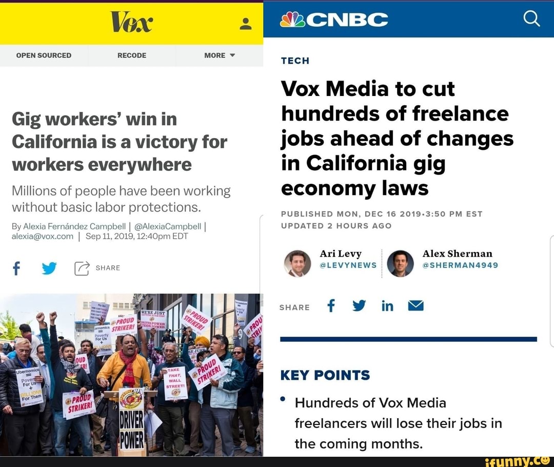 Vox Media to cut
Gig workers' win in
hundreds of freelance
California is a victory for jobs ahead of changes
workers everywhere in California gig
Millions of people have been working economy laws
without basic labor protections.
PUBLISHED MON, DEC 16 2019-3:50 PM EST
By Alexia Fernández Campbell I @AlexiaCampbell I UPDATED 2 HOURS AGO
alexia@vox.com I Sep 11, 2019, 12:40pm EDT
a EOS O OS TERMANADAR
KEY POINTS Hundreds of Vox Media
freelancers will lose their jobs in
the coming months.