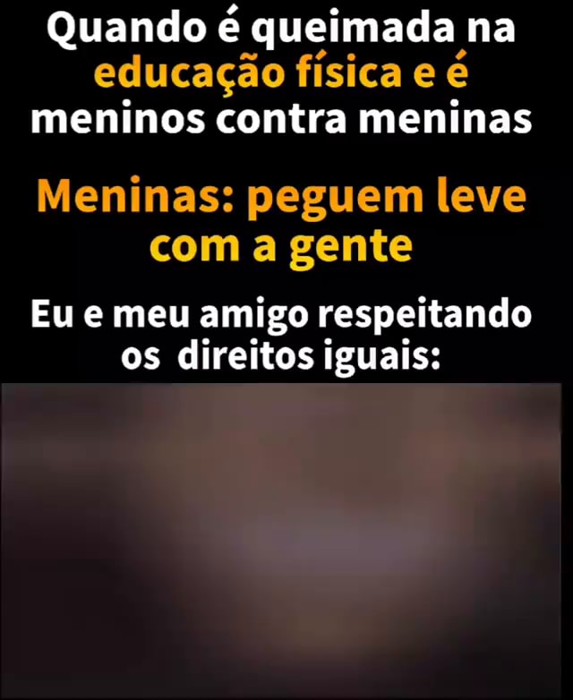 Professor de Educação Física: Hoje vamos jogar queimada, mas lembrando que  é só pra se divertir. Eu olhando pro time rival: DARANHAHUE - iFunny Brazil