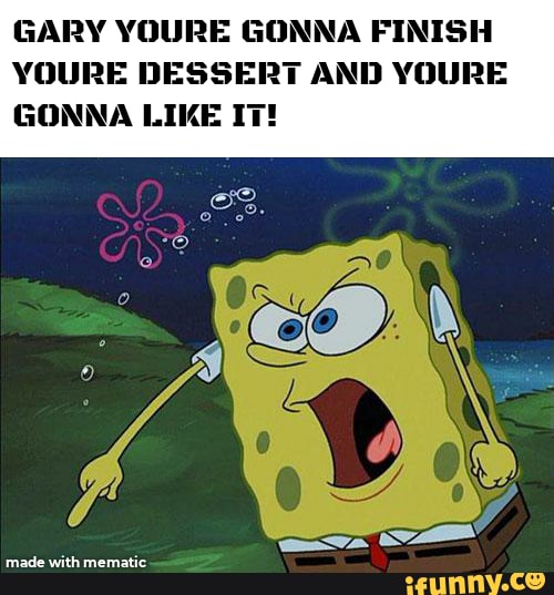 GARY YOURE GONNA FINISH YOURE DESSERT AND YOURE GONNA LIKE IT! - iFunny