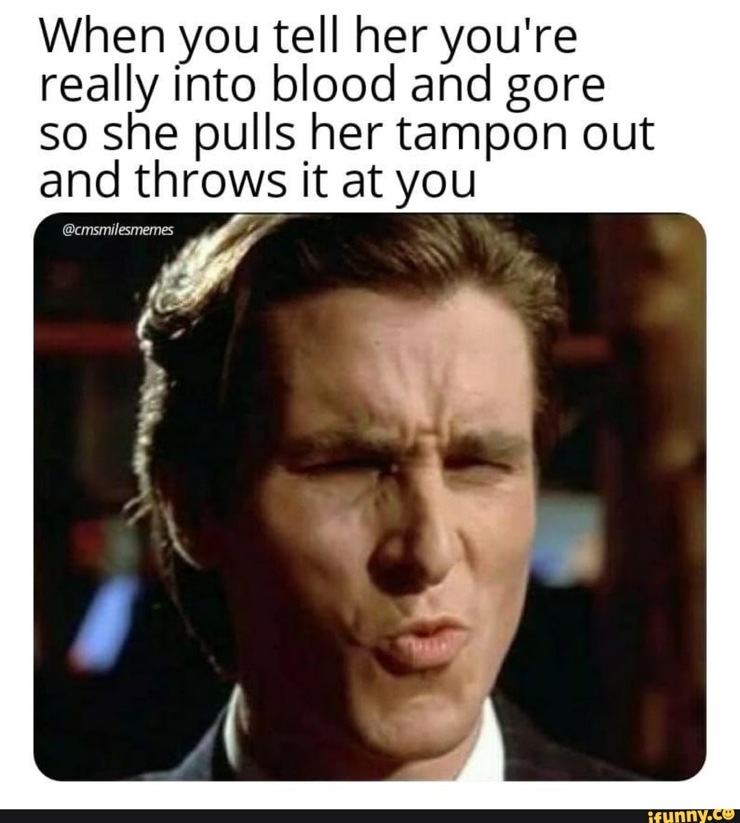 When you tell her you're really into blood and gore so she pulls her