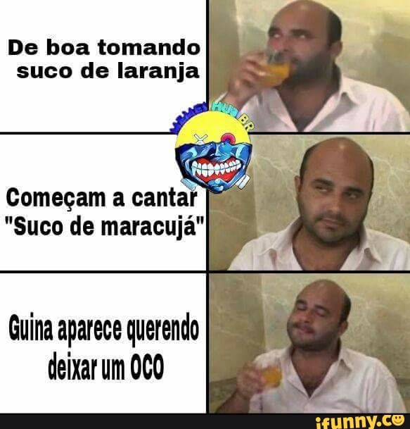 De boa tomando
suco de laranja
Começam a cantar [º
"Suco de maracujá"
Guina aparece querendo
deixar um OCO