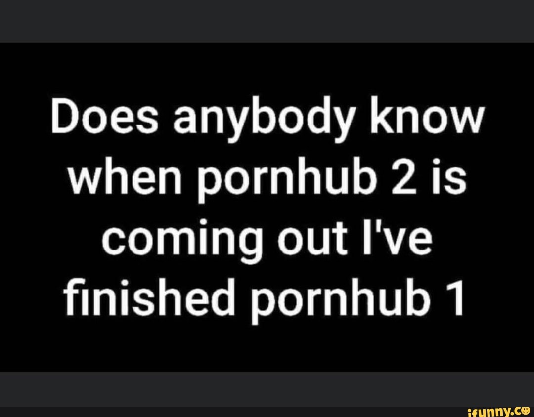 Pornhub2 - Does anybody know when pornhub 2 is coming out I've finished pornhub 1 -  iFunny