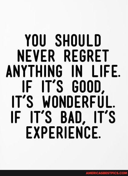 YOU SHOULD NEVER REGRET ANYTHING IN LIFE.
IF IT'S G00D,
IT'S WONDERFUL.
IF IT'S BAD, IT'S EXPERIENCE.