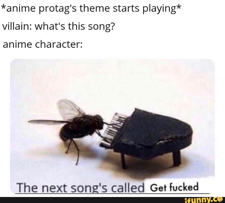 *anime protag's theme starts playing*
villain: what's this song?
anime character:
The next song's called Get fucked