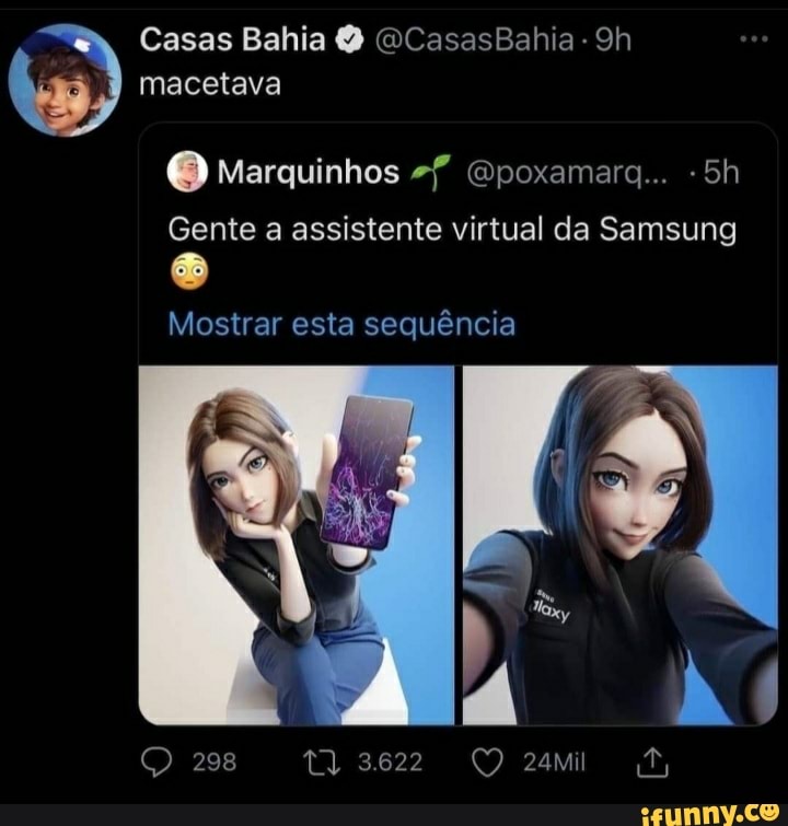 Casas Bahia CasasBahia-9h macetava
Marquinhos 2" apoxamarq..
Gente a assistente virtual da Samsung
Mostrar esta sequência
298
2622