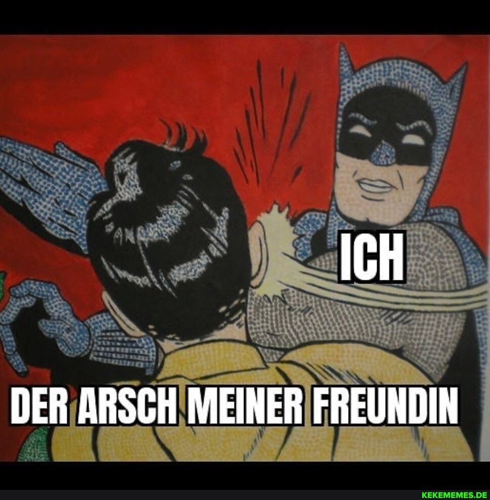 ICH
DER ARSCH MEINER FREUNDIN