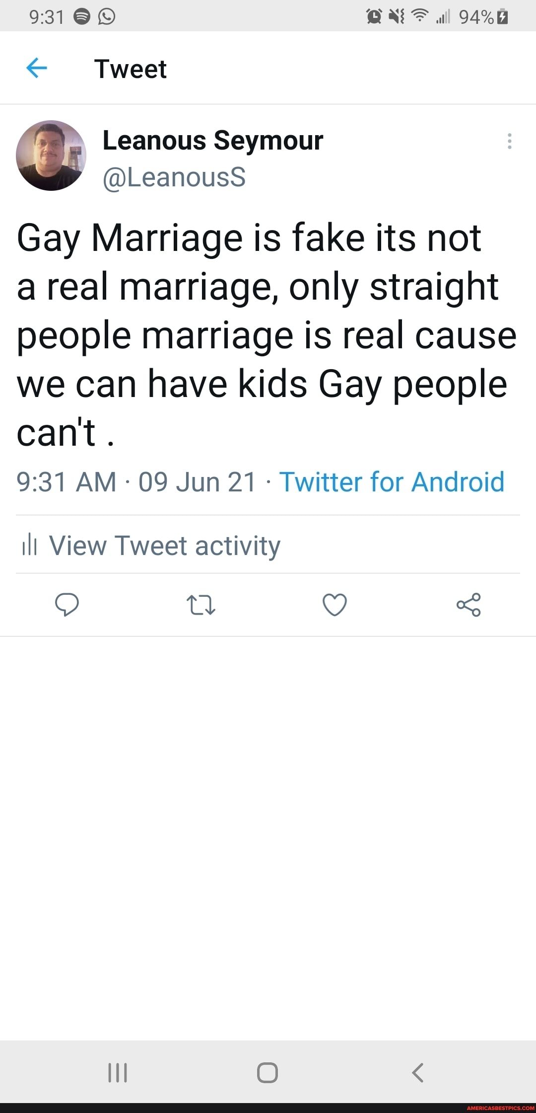 Tweet
Leanous Seymour
@LeanousS
Gay Marriage is fake its not
a real marriage, only straight
people marriage is real cause we can have kids Gay people can't.
AM 09 Jun 21 Twitter for Android
ill View Tweet activity
