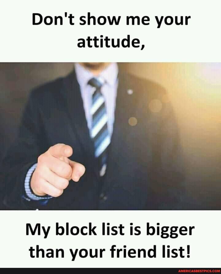 Don't show me your attitude,
My block list is bigger than your friend list!