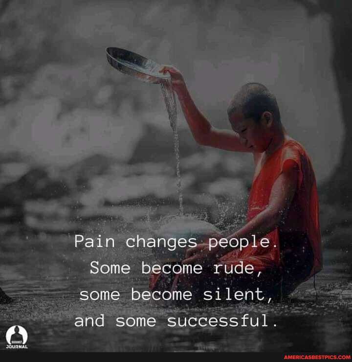 Pain changes. people.
Some become rude, some become silent, and some successful.