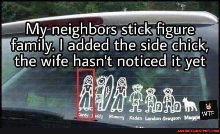 My nelehbors stick figure
iamily. Ladded the side chick,
the wife hasn't noticed it yet