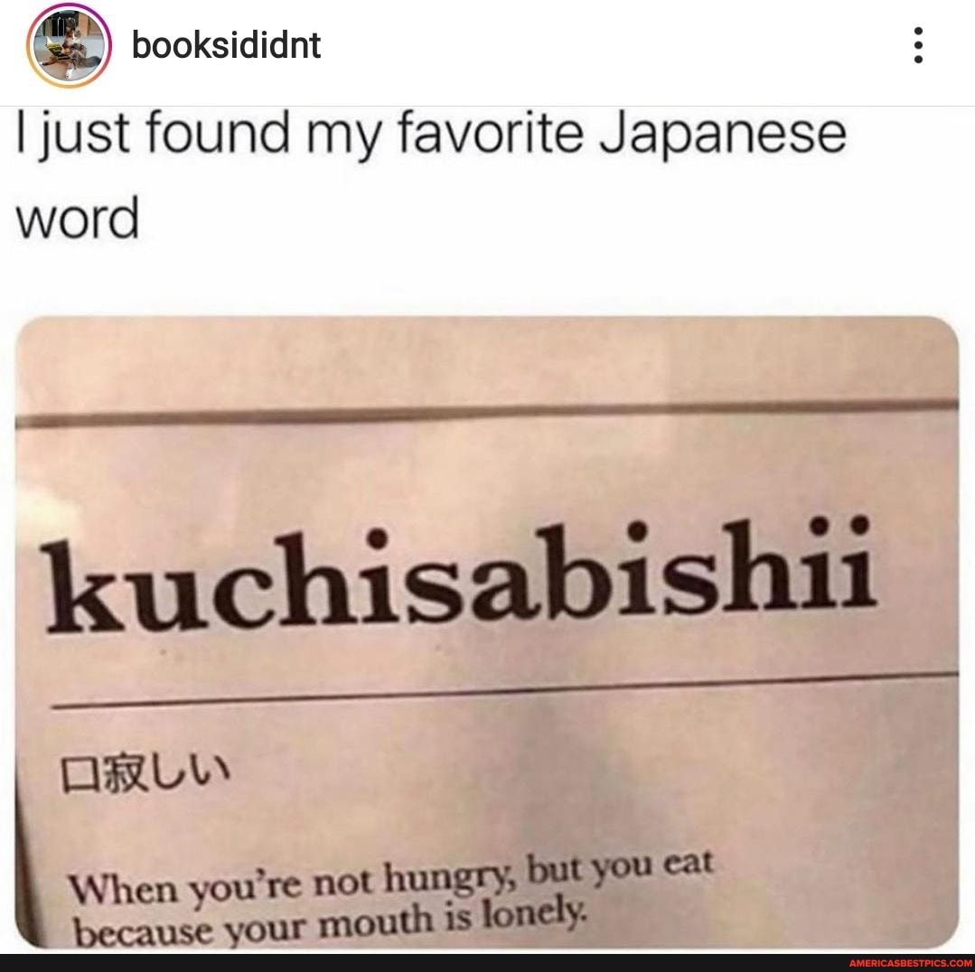 booksididnt
I just found my favorite Japanese word
kuchisabishu
When you re not hungry, but you cat because your mouth is