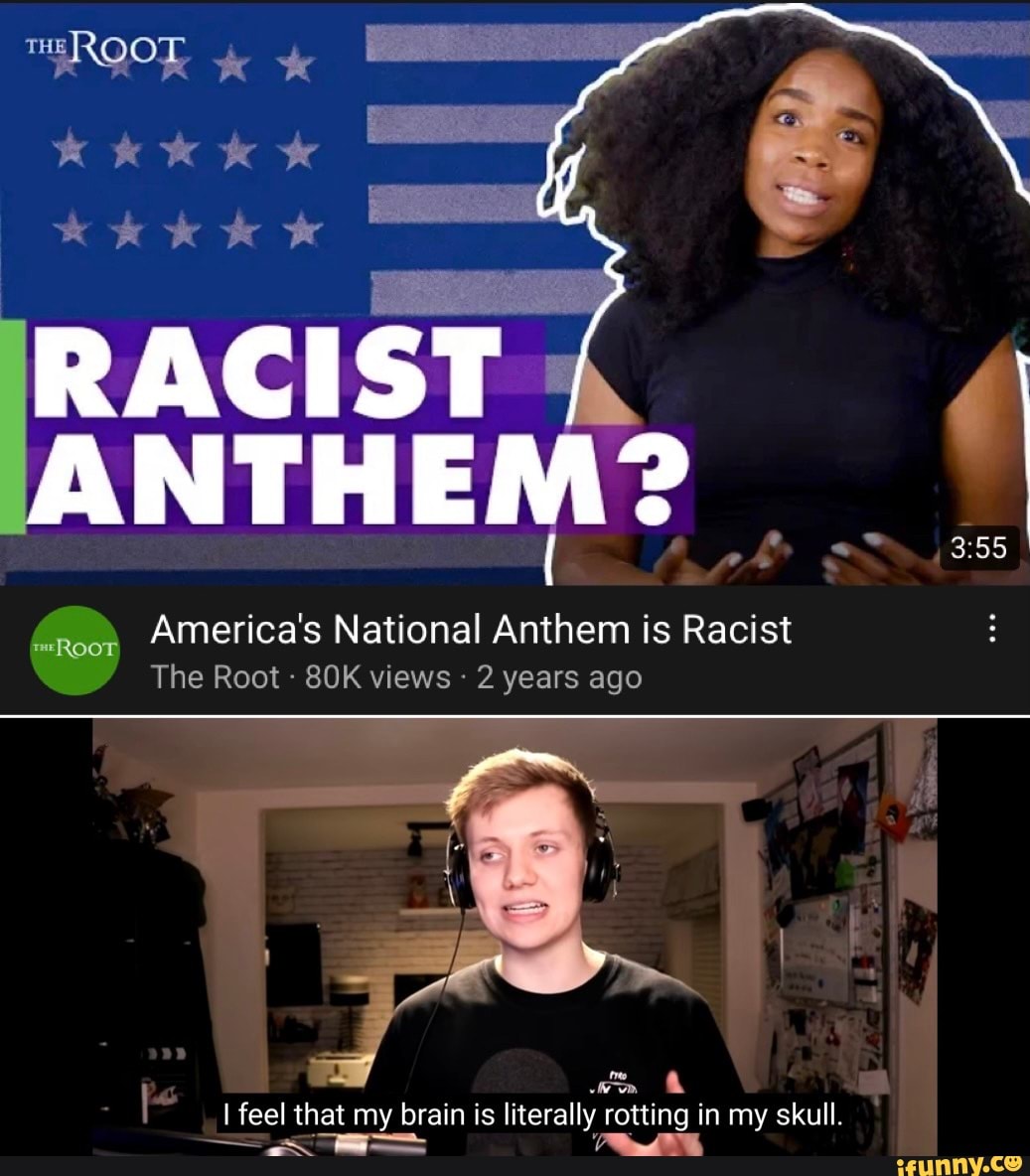 "ROOT +e
KKK
RACIST
ANTH EM?
America's National Anthem is Racist
The Root views 2 years ago
I I feel that my brain is literally rotting in my skull.