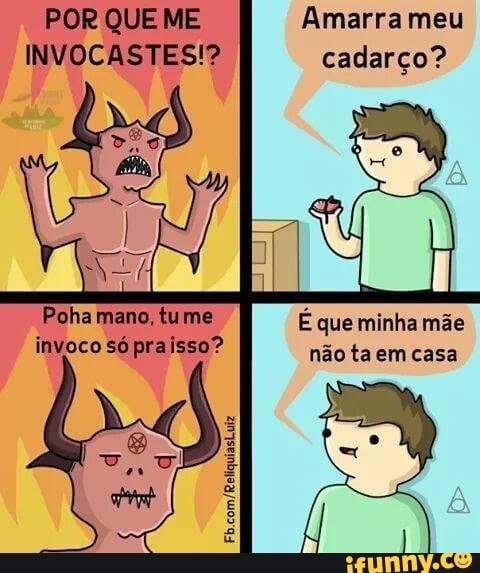 POR QUE ME Amarra meu
INVOCASTES!? cadarço?
Poha mano, tume É que minha mãe
invoco só pra isso? não ta em casa