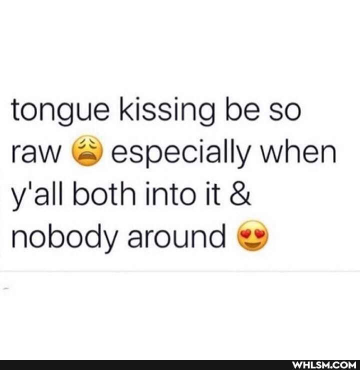 tongue kissing be so raw especially when y'all both into it & nobody around