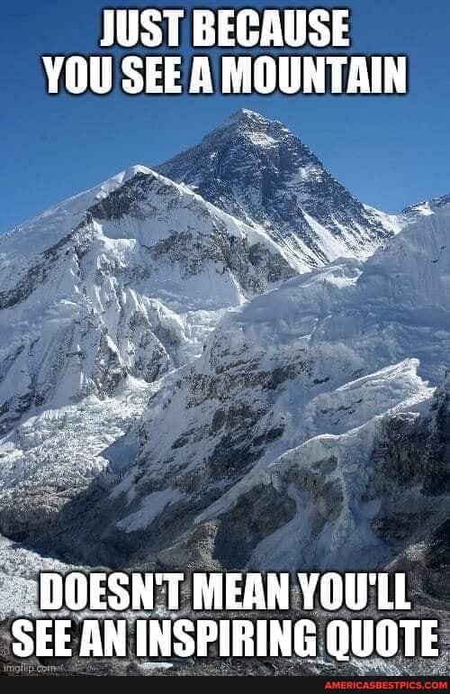 JUST BECAUSE YOU SEE A MOUNTAIN
- DOESN'T MEAN YOU'LL SEE AN INSPIRING GUOTE