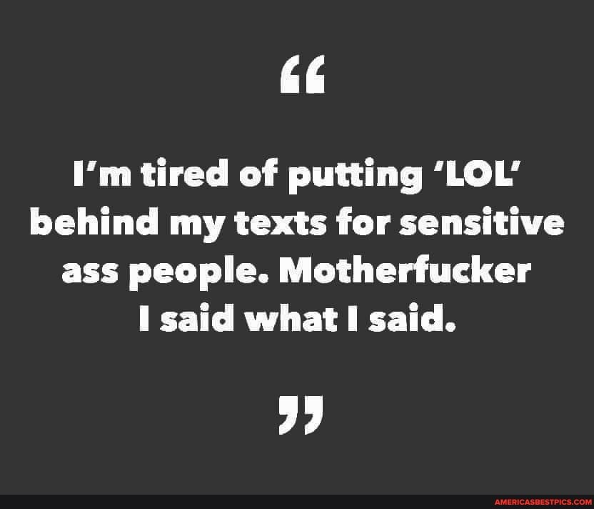I'm tired of putting 'LOL' behind my texts for sensitive ass people. Motherfucker said what said.