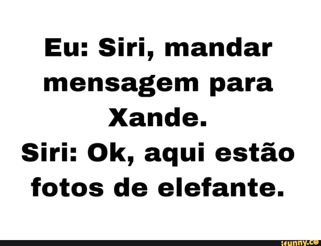 Eu: Siri, mandar mensagem para
Xande.
Siri: Ok, aqui estão fotos de elefante.