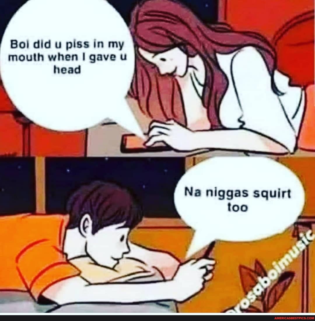 Bol did u piss in my mouth when gave u head
nlggas