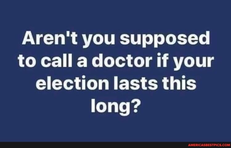 Aren't you supposed to call a doctor if your election lasts this long?