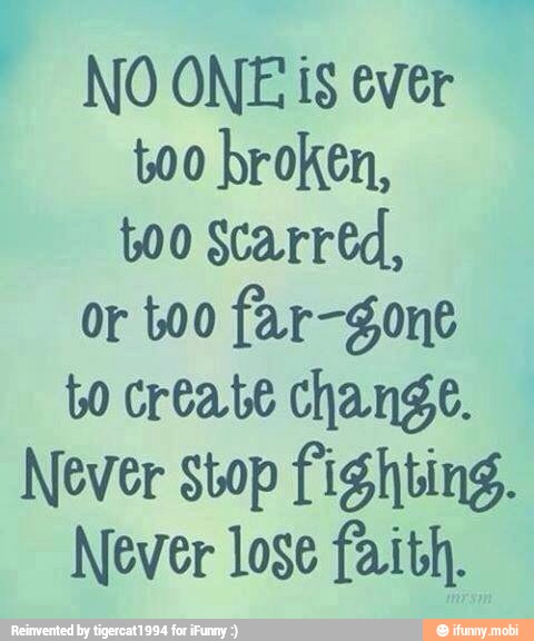 NO ONE is ever
too broken,
too Scarred,
or too far-gone
bo create change.
Never stop fighting.
Never lose faith.