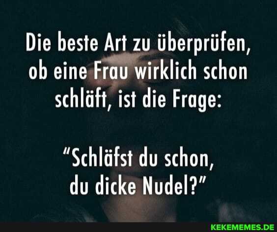 Die beste Art zu überprüfen, ob eine Frau wirklich schon schläft, ist die Frage:
"Schläfst du schon, du dicke Nudel?"