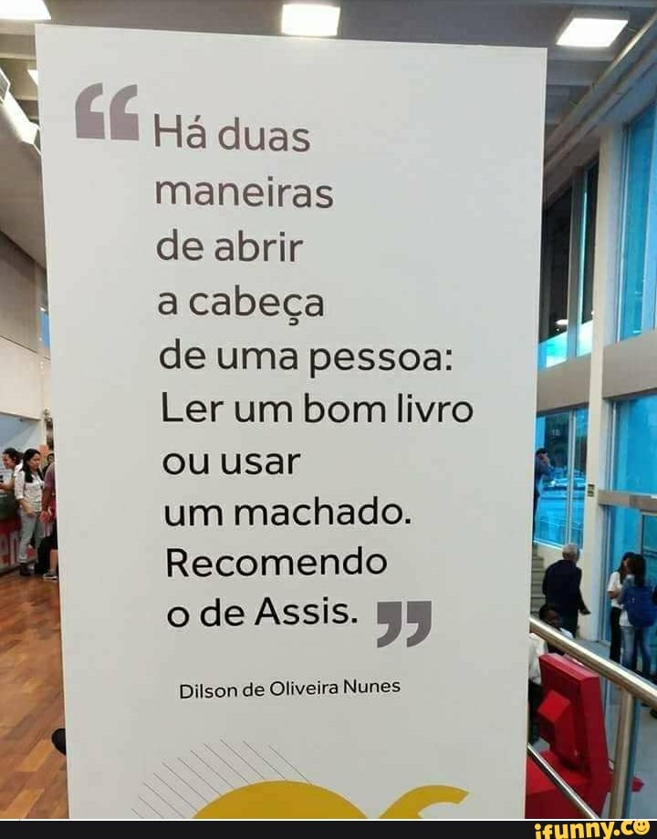Há duas maneiras
de abrir
a cabeça
de uma pessoa:
Ler um bom livro ou usar
um machado.
Recomendo
o de Assis.
Dilson de Oliveira Nunes