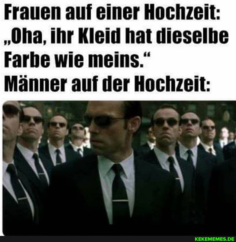 Frauen auf einer Hochzeit:
"Oha, ihr Kleid hat dieselbe
Farbe wie meins."
Männer auf der Hochzeit: