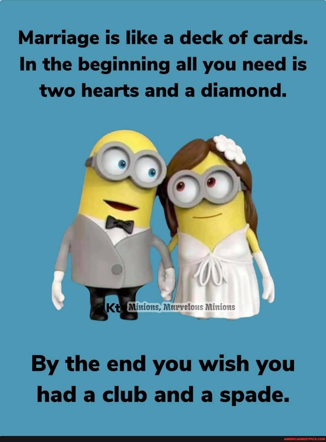 Marriage is like a deck of cards.
In the beginning all you need is two hearts and a diamond.
Mar
By the end you wish you had a club and a spade.