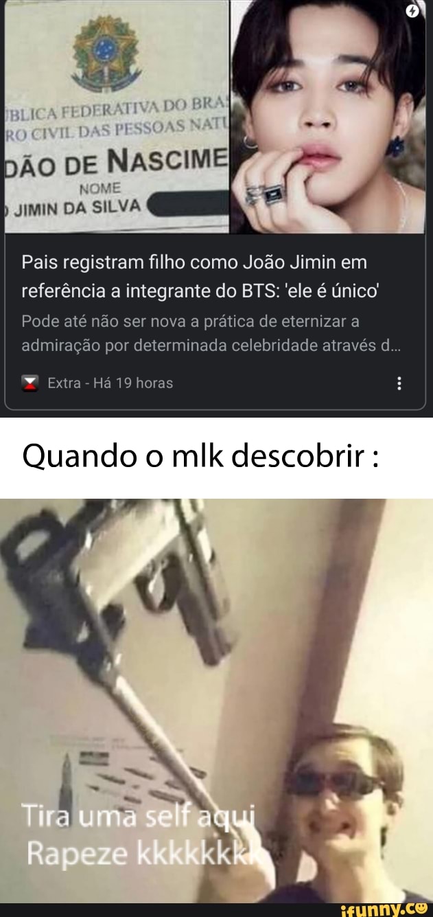FEDERATOY
RO DAS
DE
NOME
JIMIN DA SILVA
Pais registram filho como João Jimin em referência a integrante do BTS: 'ele é único'
Pode até não ser nova a prática de eternizar a admiração por determinada celebridade através d...
Extra - Há 19 horas
Quando o mlk descobrir :