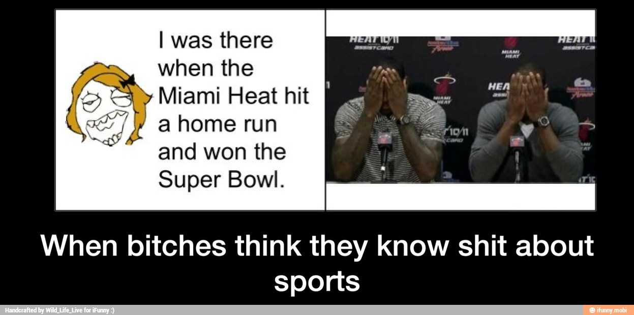 I was there
when the
Miami Heat hit
a home run
When bitches think they know shit about
sports - When bitches think they know shit about sports