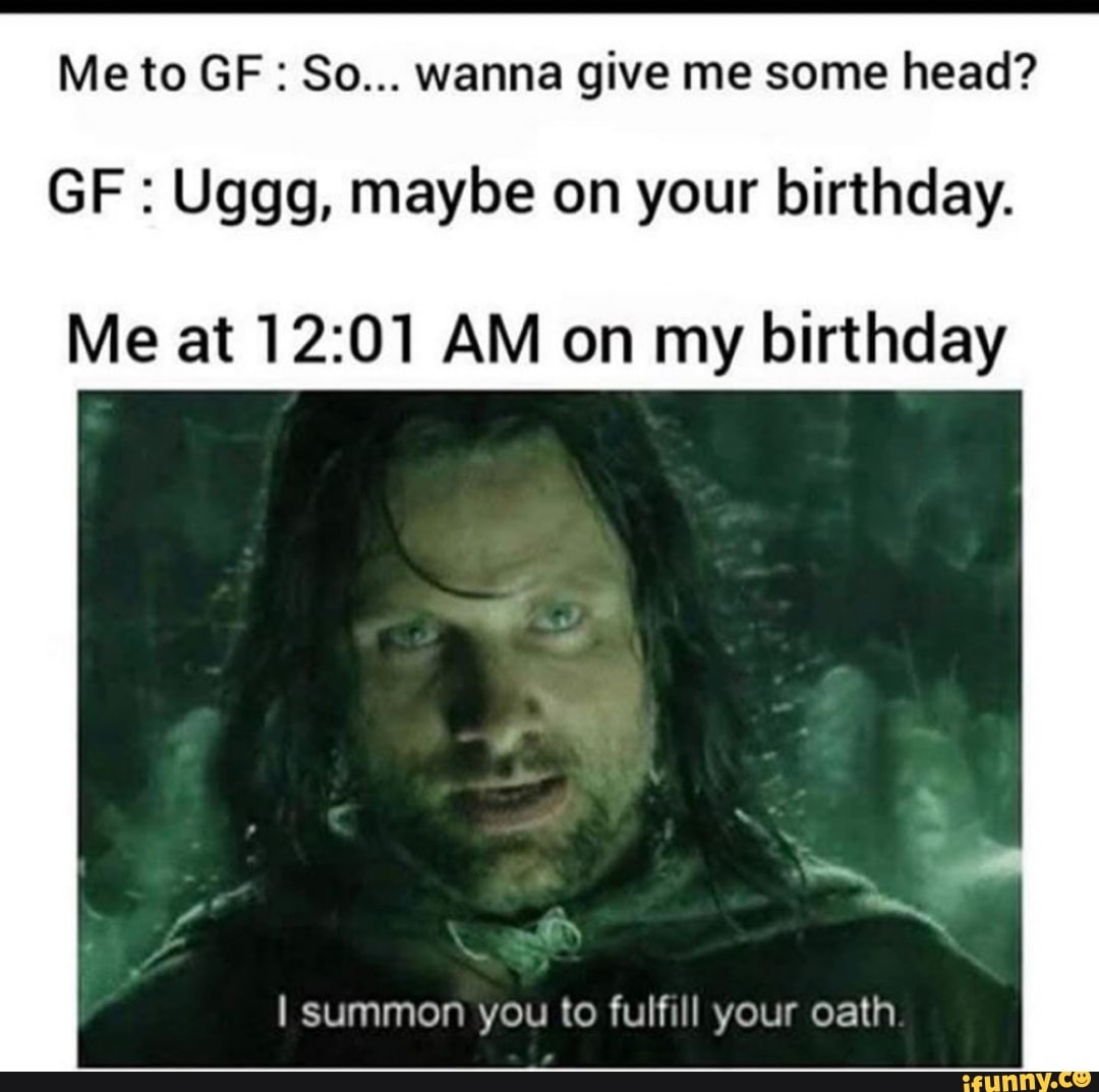 Me to GF: So... wanna give me some head?
GF Uggg, maybe on your birthday.
Me at 12:01 AM on my birthday
I summon you to fulfill your oath