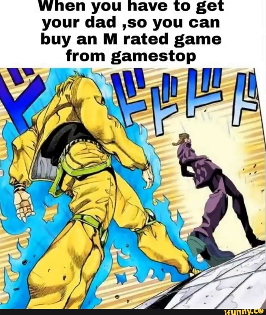 When you nave to get
your dad ,So you can
buy an M rated game
from gamestop
AA
a
Y
a
I