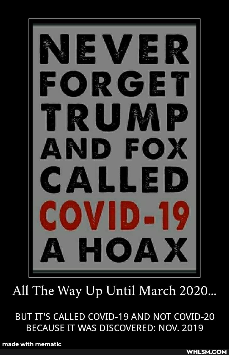 NEVER FORGET TRUMP
AND FOX CALLED COVID-19
A HOAX
All The Way Up Until March 2020...
BUT IT'S CALLED COVID-19 AND NOT COVID-20
BECAUSE IT WAS DISCOVERED: NOV. 2019
made wit
mematic