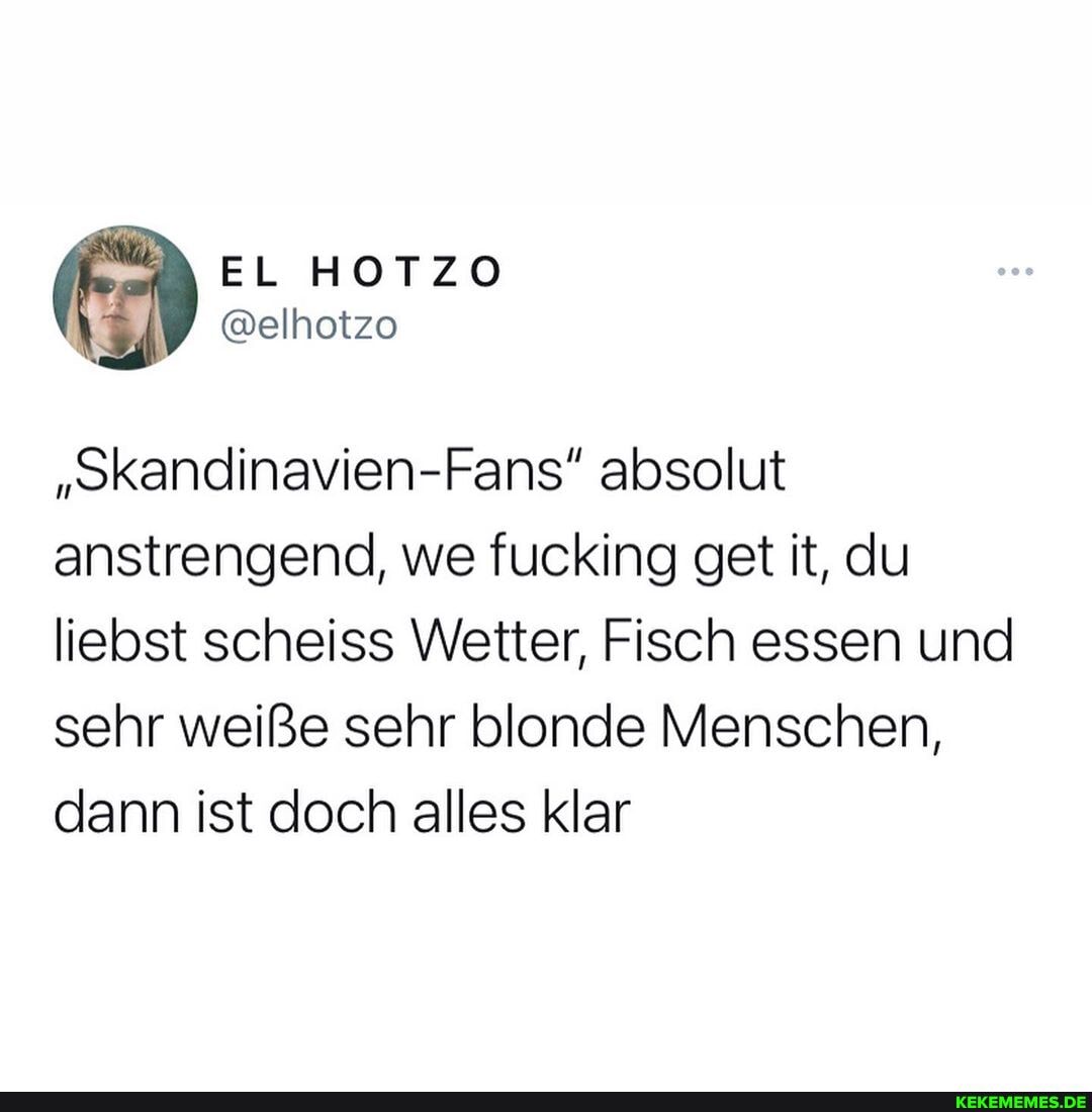 EL
"Skandinavien-Fans" absolut anstrengend, we fucking get it, du liebst scheiss Wetter, Fisch essen und sehr weiße sehr blonde Menschen, dann ist doch alles klar
