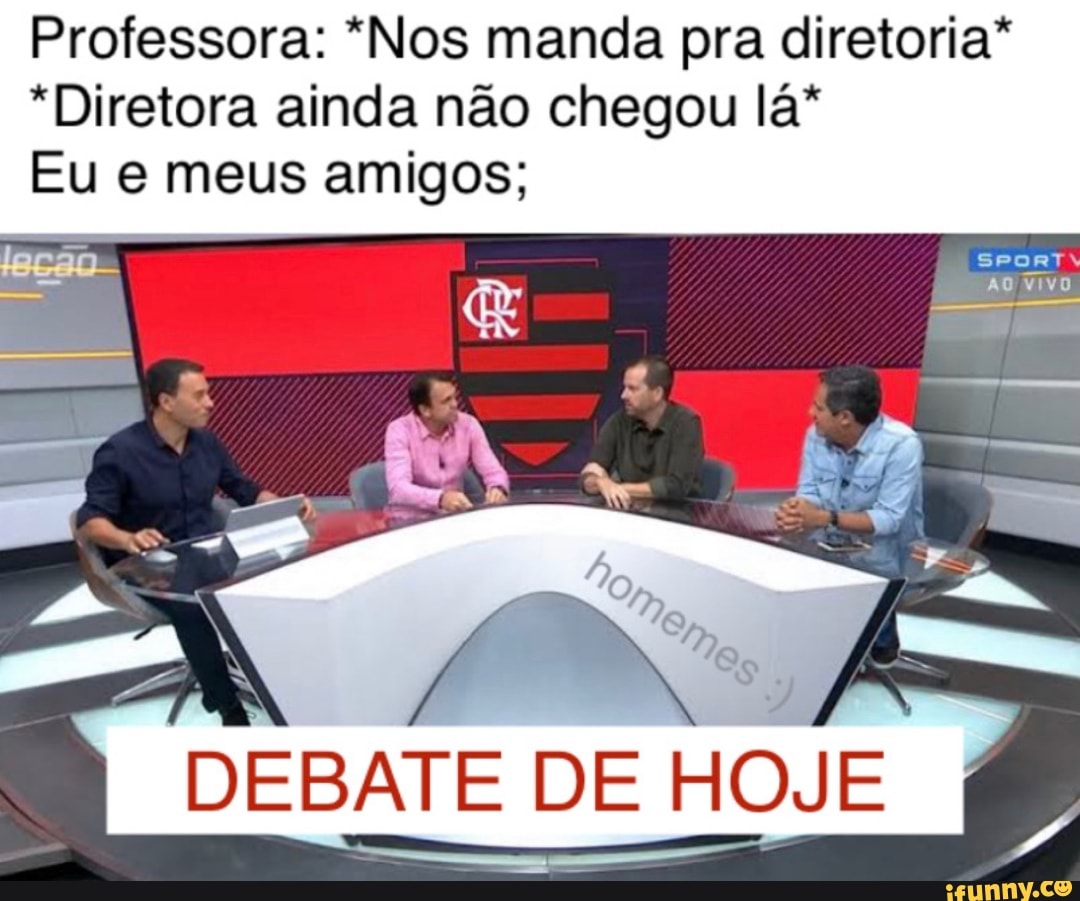 Professora: *Nos manda pra diretoria*
*Diretora ainda não chegou lá*
Eu e meus amigos;
DEBATE DE HOJE