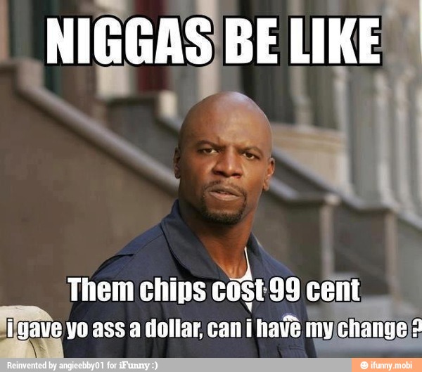NIGGAS BE LIKE?
Them chips
cote 99 cent
lave vo ass a dollar, cant have my/
change;
g