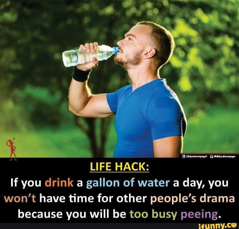 LIFE HACK:
If you drink a gallon of water a day, you
won't have time for other people's drama
because you will be too busy peeing.