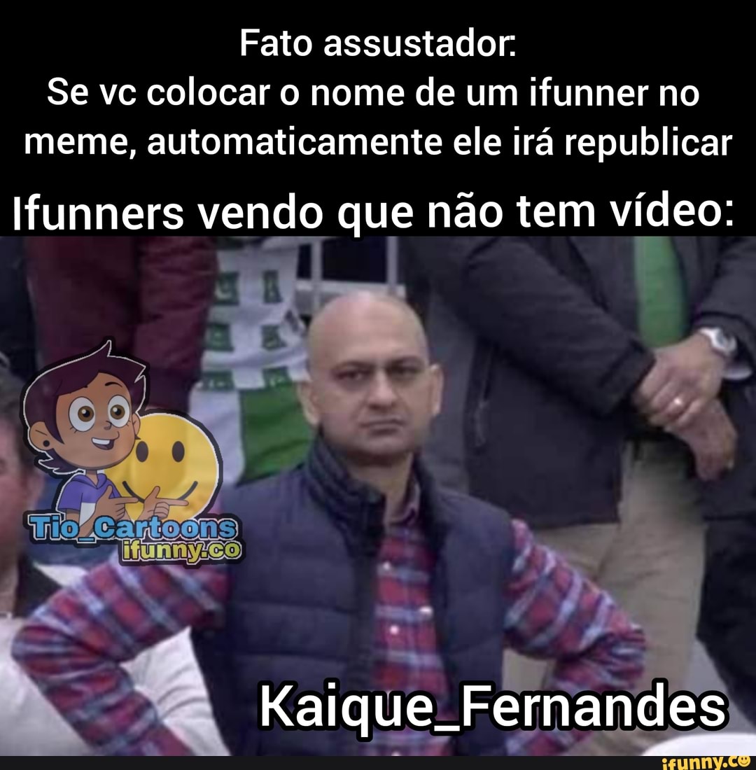 Fato assustador:
Se vc colocar o nome de um ifunner no meme, automaticamente ele irá republicar
Ifunners vendo que não tem vídeo:
Kaique. Fernandes