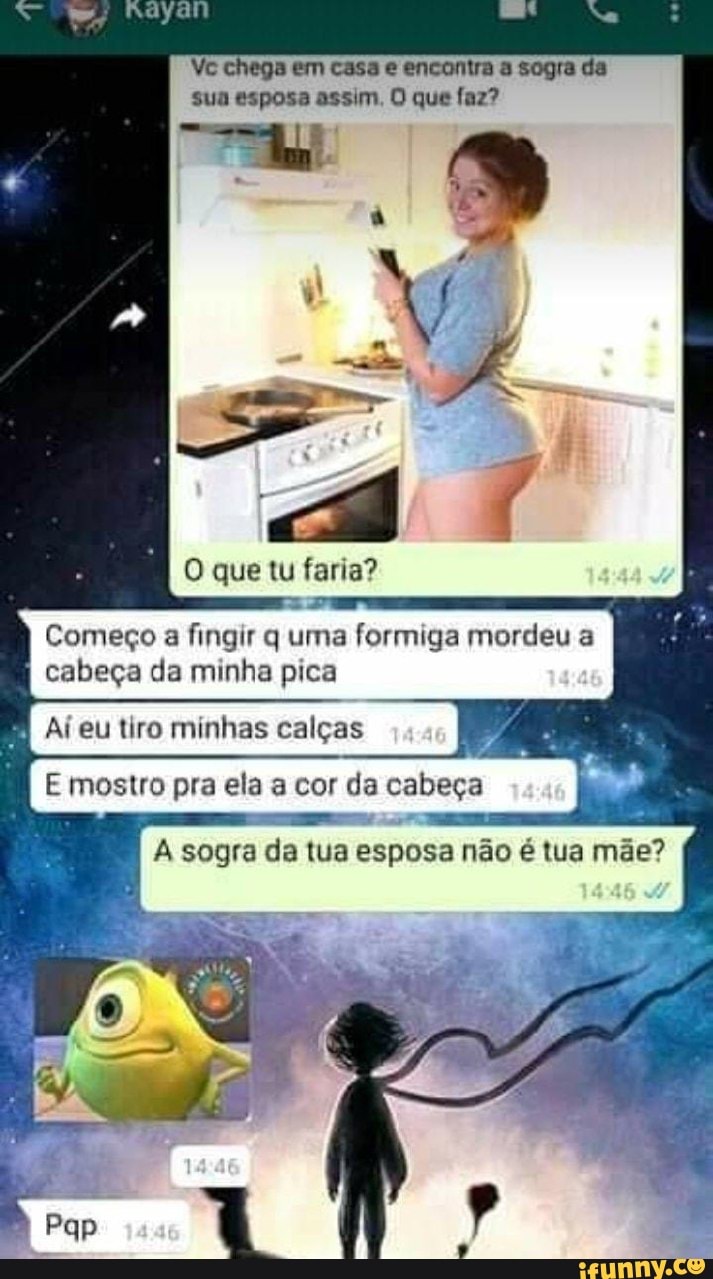 em casa encontra sogra da
sua esposa assim. que faz?
O que tu faria?
Começo a fingir q uma formiga mordeu a cabeça da minha pica
Aí eu tiro minhas calças
E mostro pra ela a cor da cabeça
A sogra da tua esposa não é tua mãe?