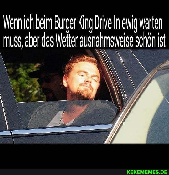 Wenn ich beim Burger King Drive In ewig warten muss, aber das Wetter ausnahmsweise schön ist
