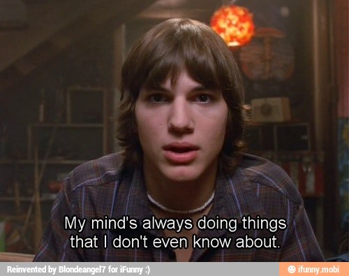 f
k
My mind's always doing things
that I don't even know about.