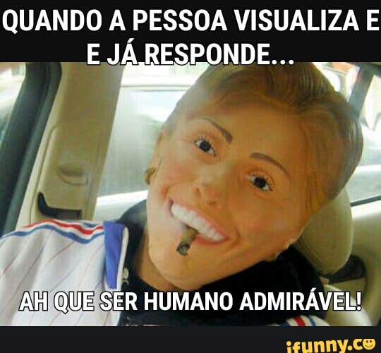 QUANDO A PESSOA VISUALIZA E
E JÁ RESPONDE...
AHIQUEISER HUMANO ADMIRÁVEL!