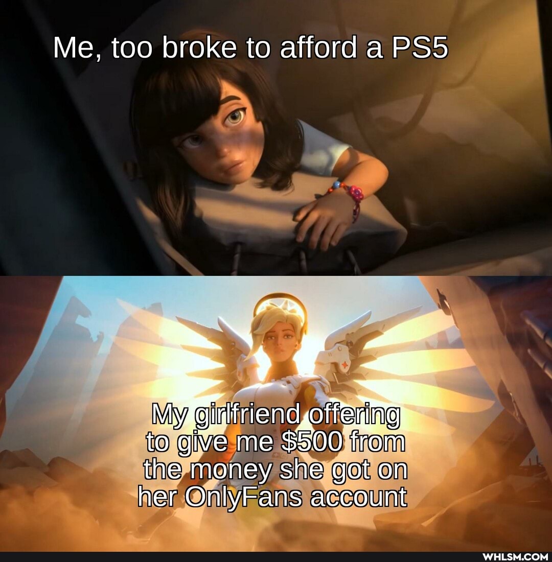 Me, too broke to afford a PSS
IN
My Ridtriendotteagye
to give me $500 from the money she got on her OnlyFans account